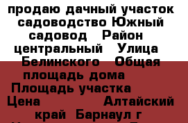продаю дачный участок садоводство Южный садовод › Район ­ центральный › Улица ­ Белинского › Общая площадь дома ­ 20 › Площадь участка ­ 400 › Цена ­ 120 000 - Алтайский край, Барнаул г. Недвижимость » Дома, коттеджи, дачи продажа   